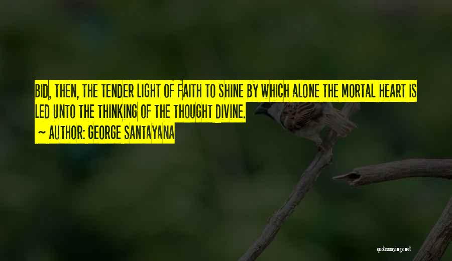 George Santayana Quotes: Bid, Then, The Tender Light Of Faith To Shine By Which Alone The Mortal Heart Is Led Unto The Thinking