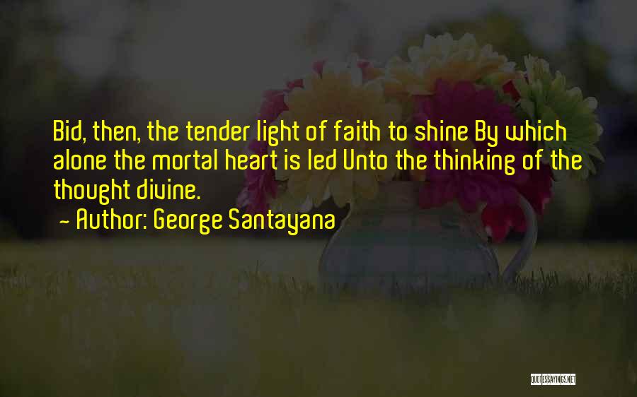George Santayana Quotes: Bid, Then, The Tender Light Of Faith To Shine By Which Alone The Mortal Heart Is Led Unto The Thinking
