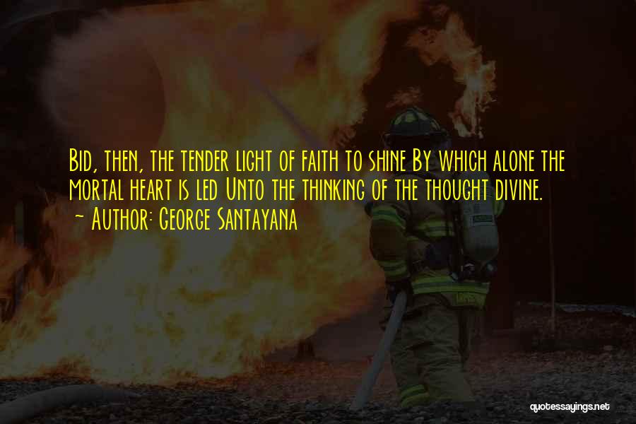 George Santayana Quotes: Bid, Then, The Tender Light Of Faith To Shine By Which Alone The Mortal Heart Is Led Unto The Thinking