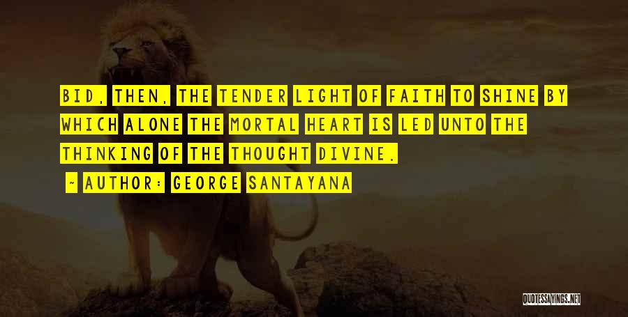 George Santayana Quotes: Bid, Then, The Tender Light Of Faith To Shine By Which Alone The Mortal Heart Is Led Unto The Thinking