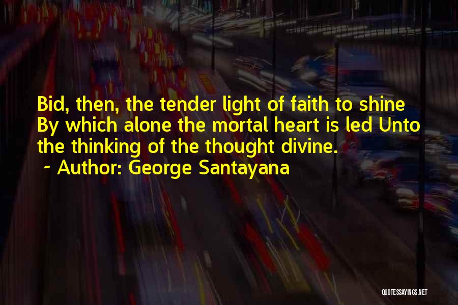 George Santayana Quotes: Bid, Then, The Tender Light Of Faith To Shine By Which Alone The Mortal Heart Is Led Unto The Thinking
