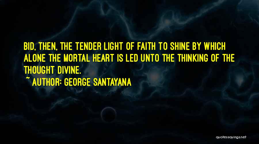 George Santayana Quotes: Bid, Then, The Tender Light Of Faith To Shine By Which Alone The Mortal Heart Is Led Unto The Thinking