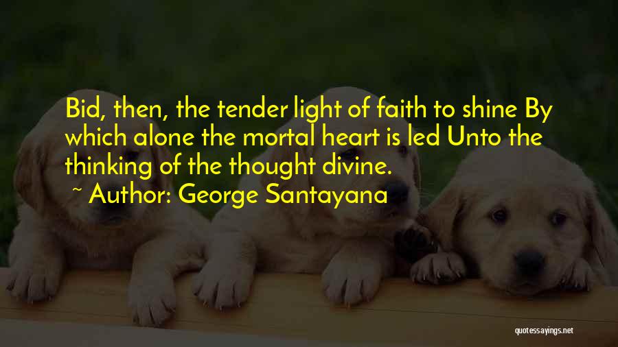 George Santayana Quotes: Bid, Then, The Tender Light Of Faith To Shine By Which Alone The Mortal Heart Is Led Unto The Thinking