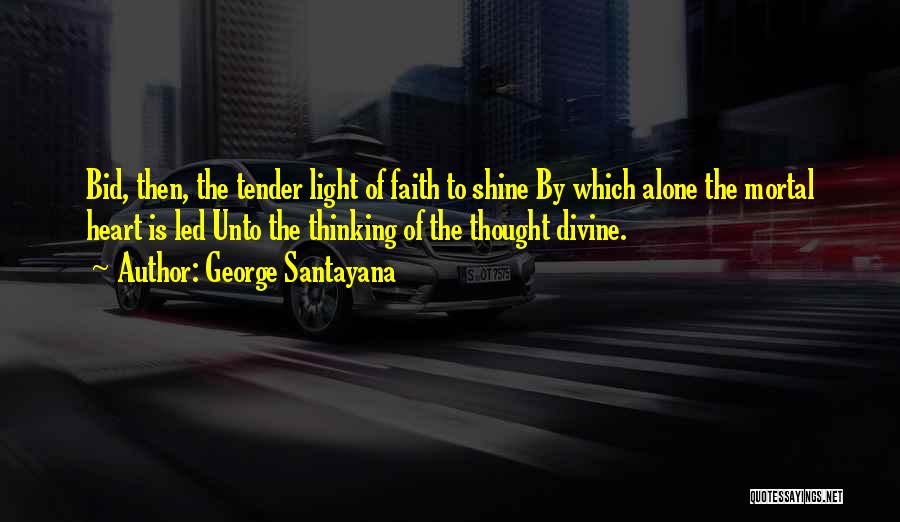 George Santayana Quotes: Bid, Then, The Tender Light Of Faith To Shine By Which Alone The Mortal Heart Is Led Unto The Thinking