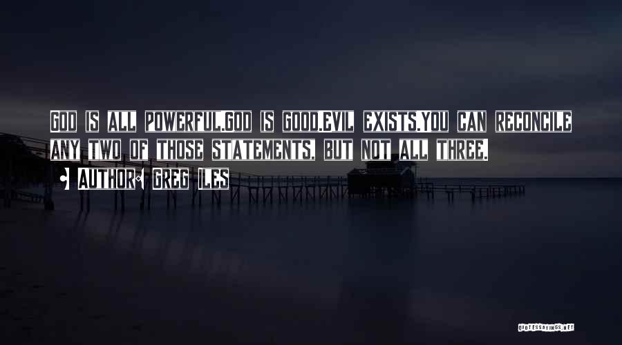 Greg Iles Quotes: God Is All Powerful.god Is Good.evil Exists.you Can Reconcile Any Two Of Those Statements, But Not All Three.
