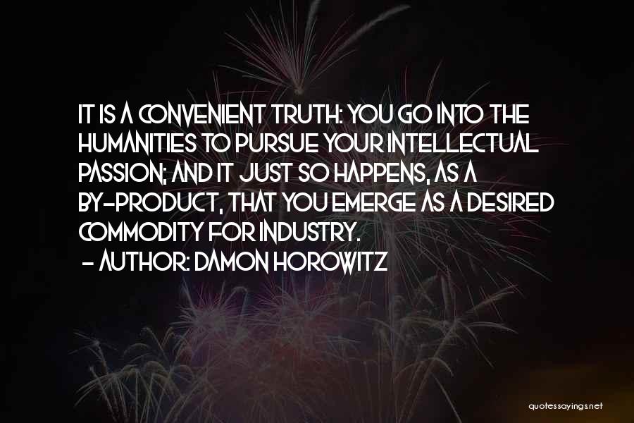 Damon Horowitz Quotes: It Is A Convenient Truth: You Go Into The Humanities To Pursue Your Intellectual Passion; And It Just So Happens,