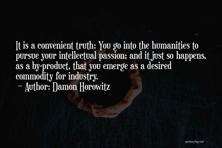 Damon Horowitz Quotes: It Is A Convenient Truth: You Go Into The Humanities To Pursue Your Intellectual Passion; And It Just So Happens,