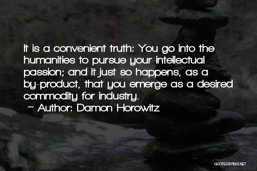 Damon Horowitz Quotes: It Is A Convenient Truth: You Go Into The Humanities To Pursue Your Intellectual Passion; And It Just So Happens,