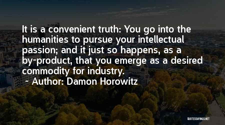 Damon Horowitz Quotes: It Is A Convenient Truth: You Go Into The Humanities To Pursue Your Intellectual Passion; And It Just So Happens,