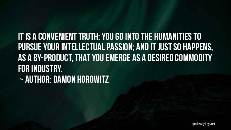 Damon Horowitz Quotes: It Is A Convenient Truth: You Go Into The Humanities To Pursue Your Intellectual Passion; And It Just So Happens,