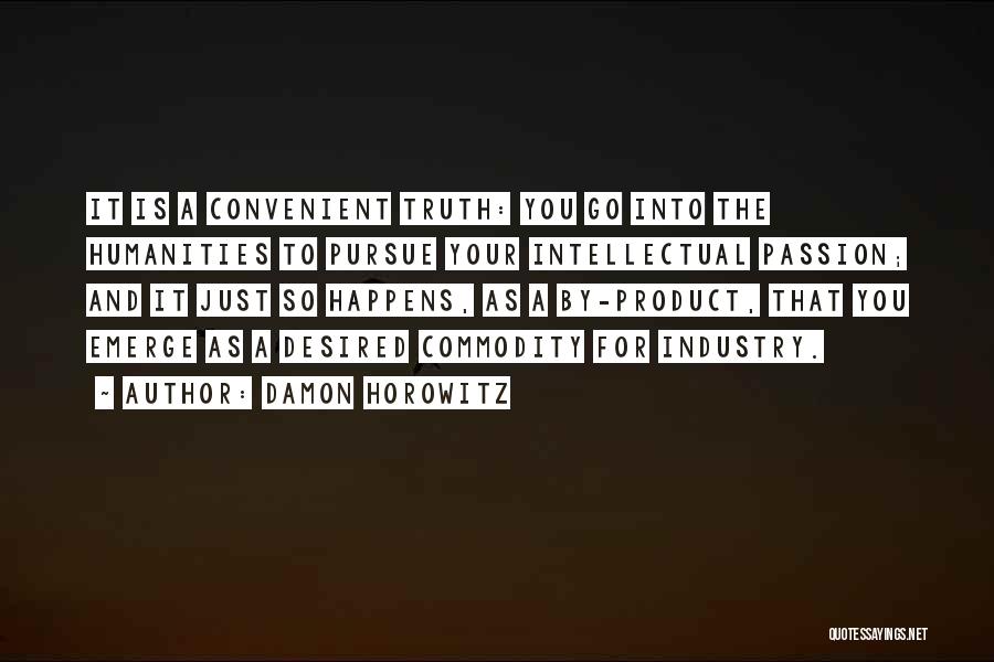 Damon Horowitz Quotes: It Is A Convenient Truth: You Go Into The Humanities To Pursue Your Intellectual Passion; And It Just So Happens,