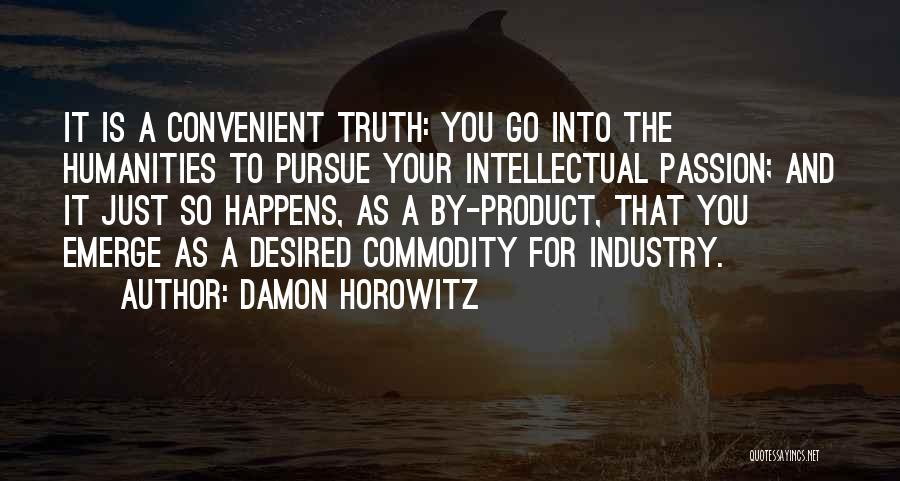 Damon Horowitz Quotes: It Is A Convenient Truth: You Go Into The Humanities To Pursue Your Intellectual Passion; And It Just So Happens,