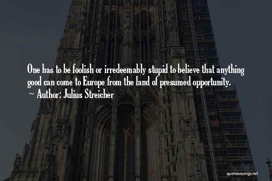 Julius Streicher Quotes: One Has To Be Foolish Or Irredeemably Stupid To Believe That Anything Good Can Come To Europe From The Land