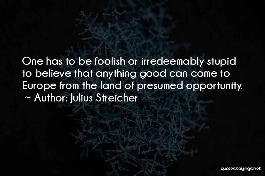 Julius Streicher Quotes: One Has To Be Foolish Or Irredeemably Stupid To Believe That Anything Good Can Come To Europe From The Land
