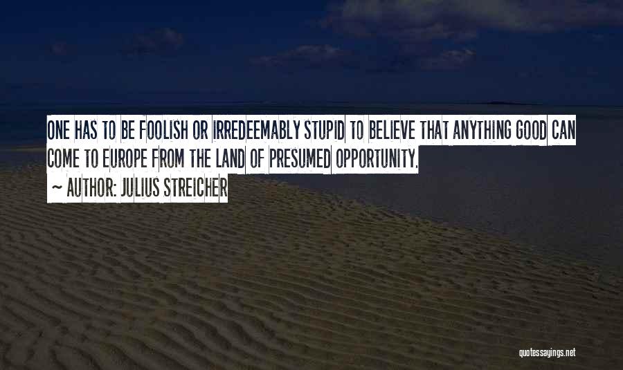 Julius Streicher Quotes: One Has To Be Foolish Or Irredeemably Stupid To Believe That Anything Good Can Come To Europe From The Land