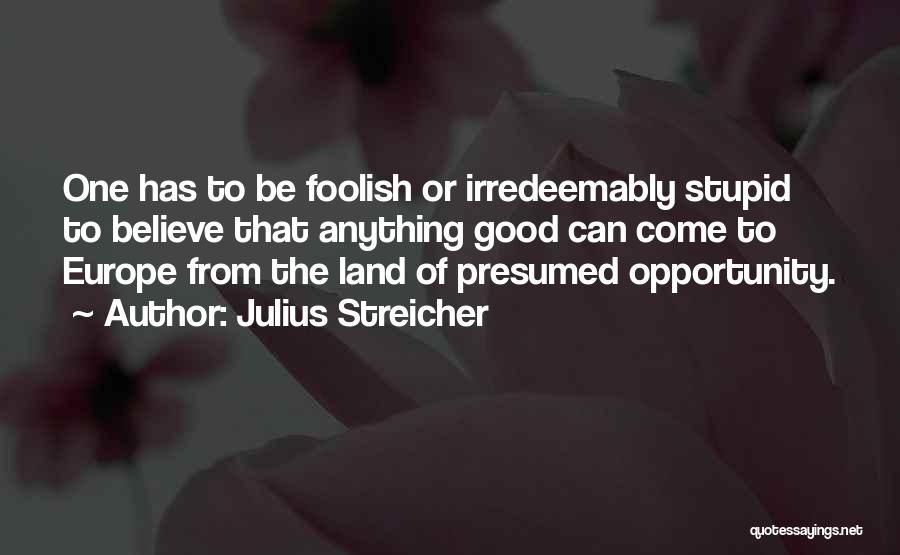 Julius Streicher Quotes: One Has To Be Foolish Or Irredeemably Stupid To Believe That Anything Good Can Come To Europe From The Land