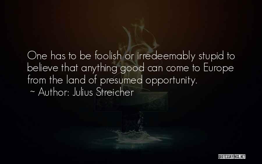 Julius Streicher Quotes: One Has To Be Foolish Or Irredeemably Stupid To Believe That Anything Good Can Come To Europe From The Land