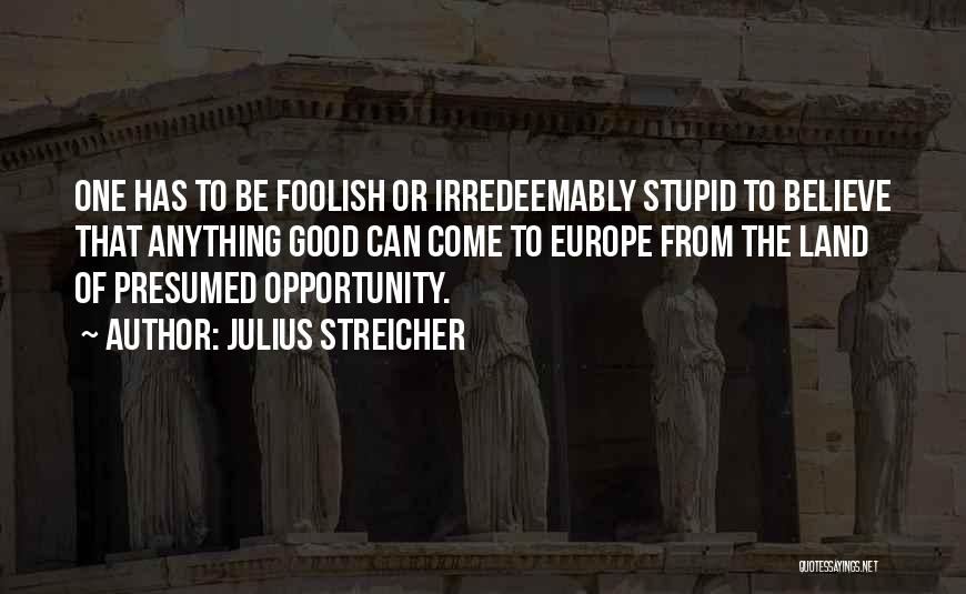Julius Streicher Quotes: One Has To Be Foolish Or Irredeemably Stupid To Believe That Anything Good Can Come To Europe From The Land