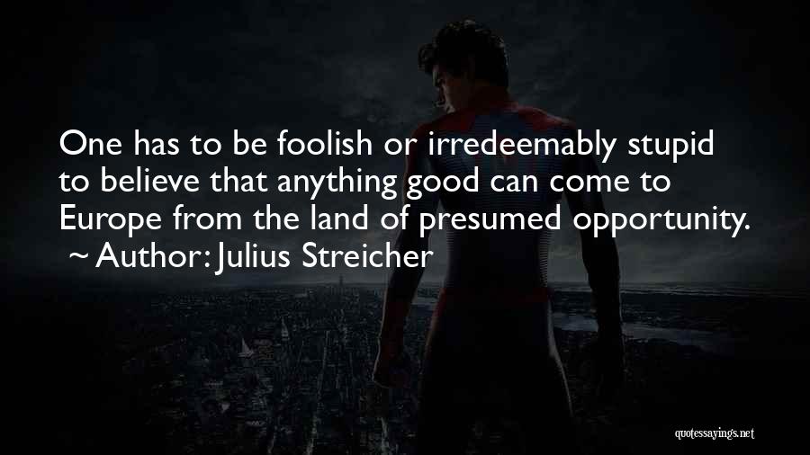 Julius Streicher Quotes: One Has To Be Foolish Or Irredeemably Stupid To Believe That Anything Good Can Come To Europe From The Land