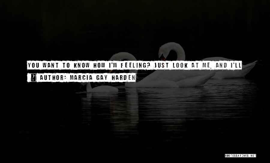 Marcia Gay Harden Quotes: You Want To Know How I'm Feeling? Just Look At Me, And I'll Tell You How I'm Feeling. Nothing Is