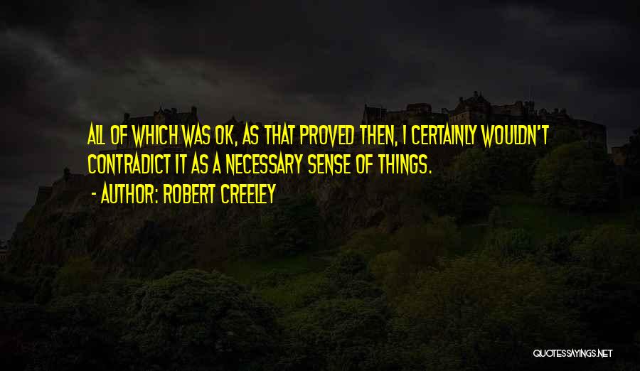 Robert Creeley Quotes: All Of Which Was Ok, As That Proved Then, I Certainly Wouldn't Contradict It As A Necessary Sense Of Things.