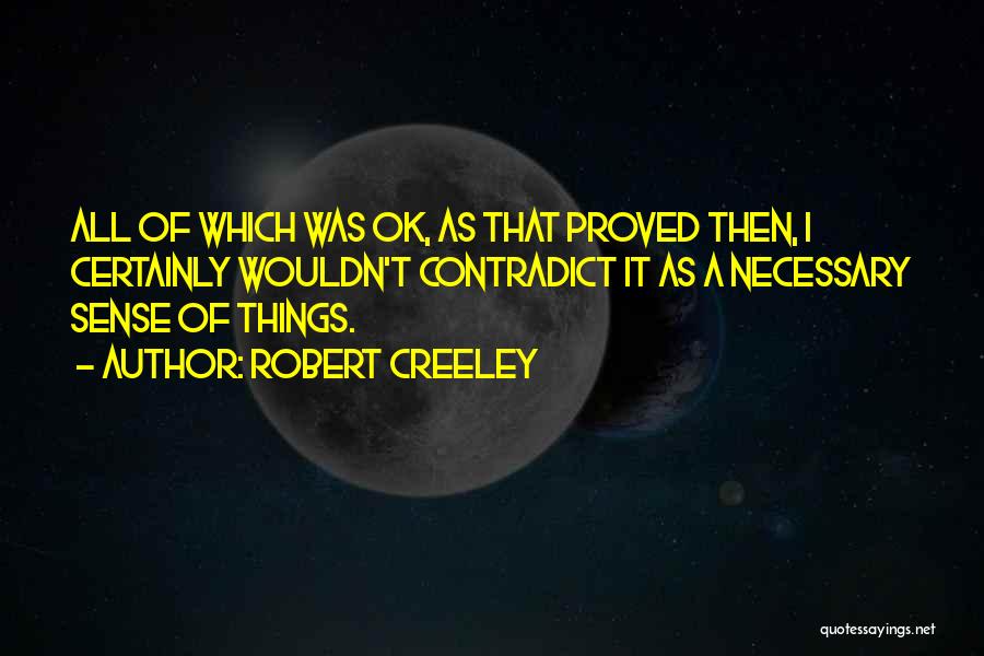 Robert Creeley Quotes: All Of Which Was Ok, As That Proved Then, I Certainly Wouldn't Contradict It As A Necessary Sense Of Things.