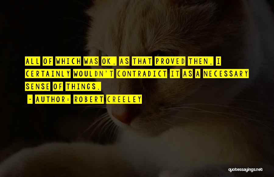 Robert Creeley Quotes: All Of Which Was Ok, As That Proved Then, I Certainly Wouldn't Contradict It As A Necessary Sense Of Things.