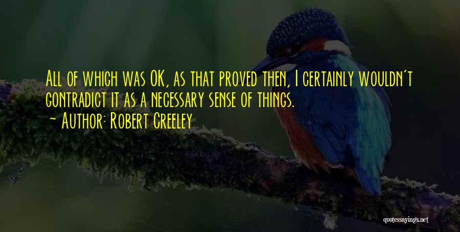 Robert Creeley Quotes: All Of Which Was Ok, As That Proved Then, I Certainly Wouldn't Contradict It As A Necessary Sense Of Things.