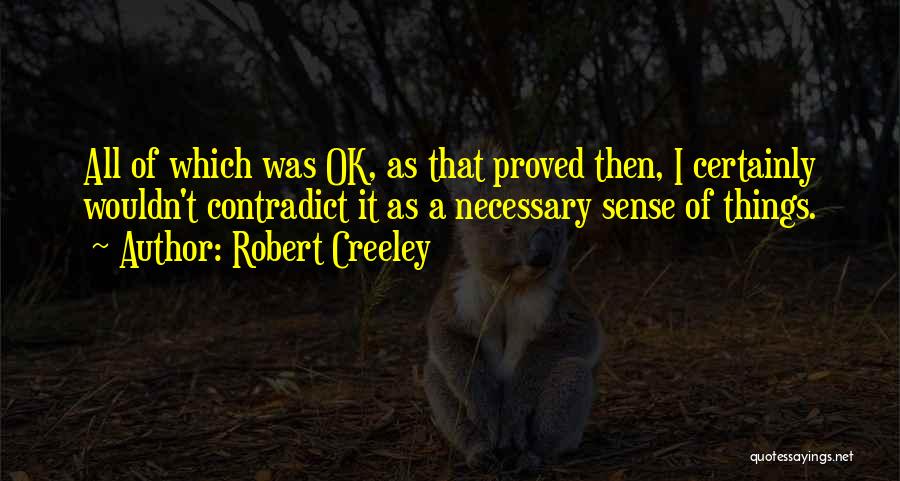 Robert Creeley Quotes: All Of Which Was Ok, As That Proved Then, I Certainly Wouldn't Contradict It As A Necessary Sense Of Things.