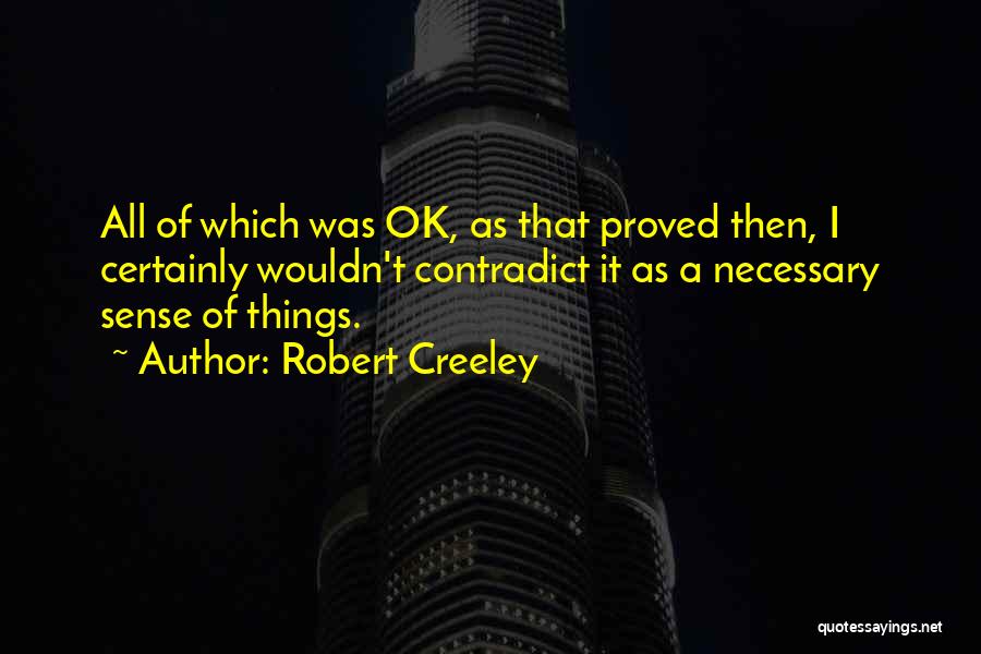 Robert Creeley Quotes: All Of Which Was Ok, As That Proved Then, I Certainly Wouldn't Contradict It As A Necessary Sense Of Things.