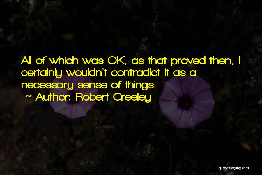 Robert Creeley Quotes: All Of Which Was Ok, As That Proved Then, I Certainly Wouldn't Contradict It As A Necessary Sense Of Things.