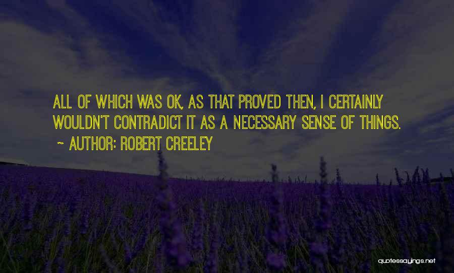 Robert Creeley Quotes: All Of Which Was Ok, As That Proved Then, I Certainly Wouldn't Contradict It As A Necessary Sense Of Things.