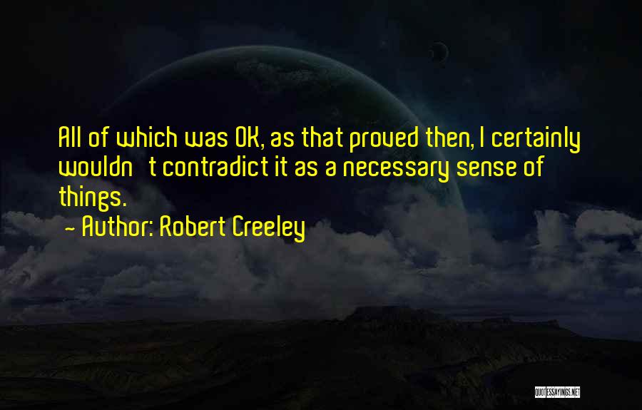 Robert Creeley Quotes: All Of Which Was Ok, As That Proved Then, I Certainly Wouldn't Contradict It As A Necessary Sense Of Things.