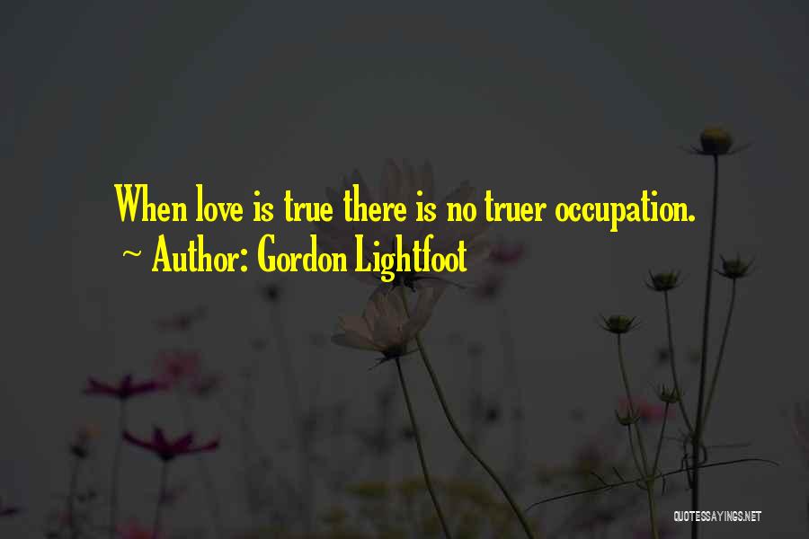 Gordon Lightfoot Quotes: When Love Is True There Is No Truer Occupation.