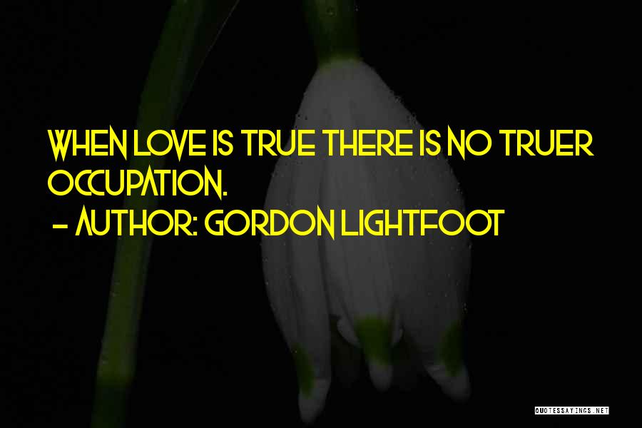 Gordon Lightfoot Quotes: When Love Is True There Is No Truer Occupation.