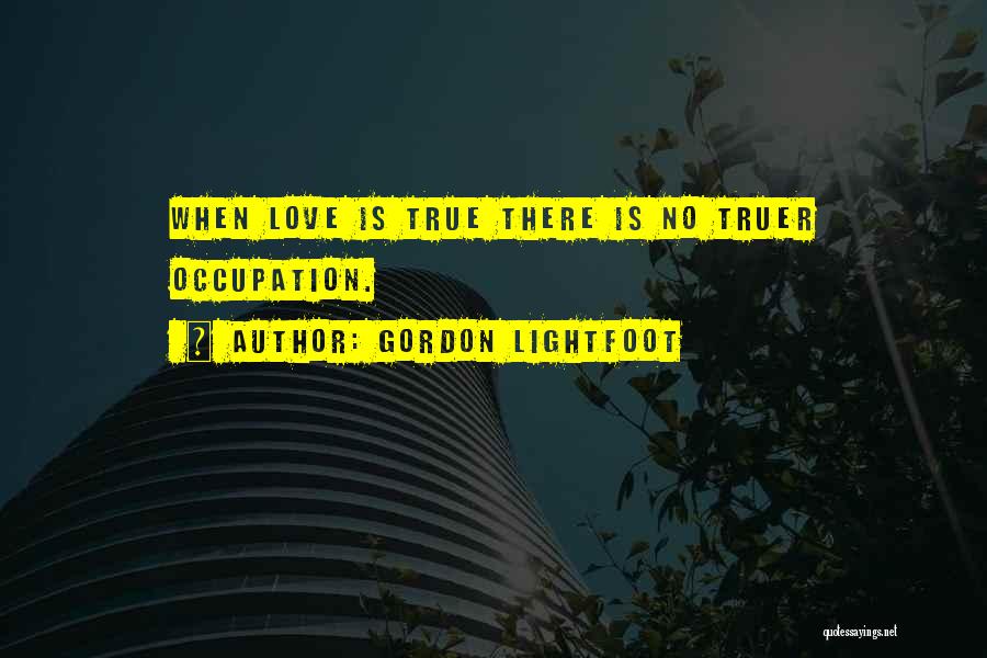 Gordon Lightfoot Quotes: When Love Is True There Is No Truer Occupation.