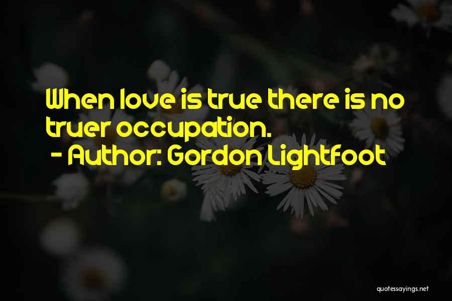 Gordon Lightfoot Quotes: When Love Is True There Is No Truer Occupation.