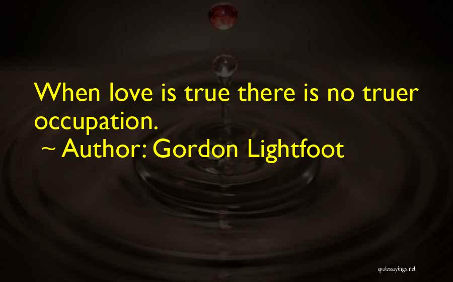 Gordon Lightfoot Quotes: When Love Is True There Is No Truer Occupation.