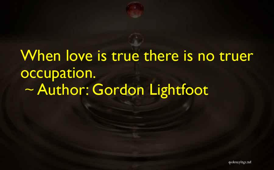 Gordon Lightfoot Quotes: When Love Is True There Is No Truer Occupation.