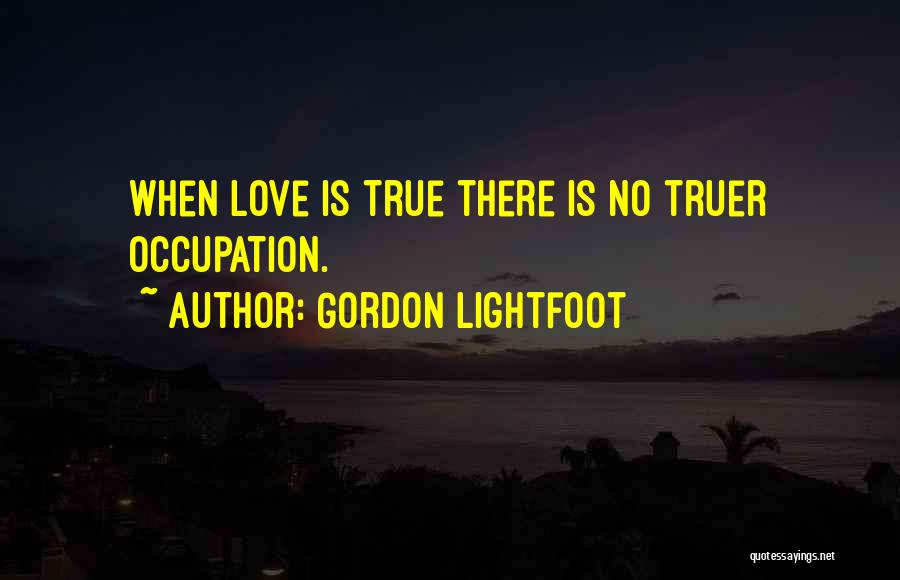 Gordon Lightfoot Quotes: When Love Is True There Is No Truer Occupation.