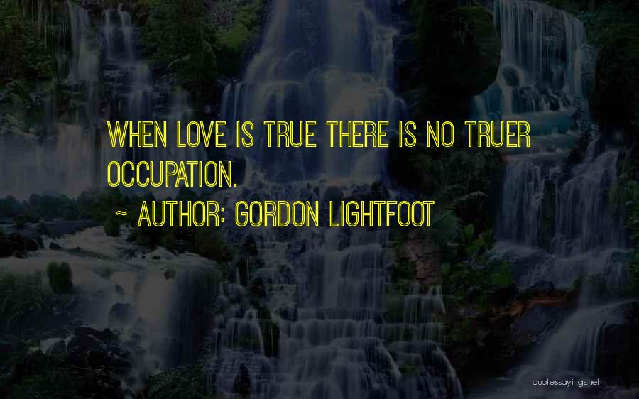 Gordon Lightfoot Quotes: When Love Is True There Is No Truer Occupation.