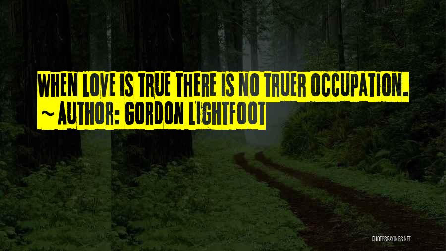 Gordon Lightfoot Quotes: When Love Is True There Is No Truer Occupation.