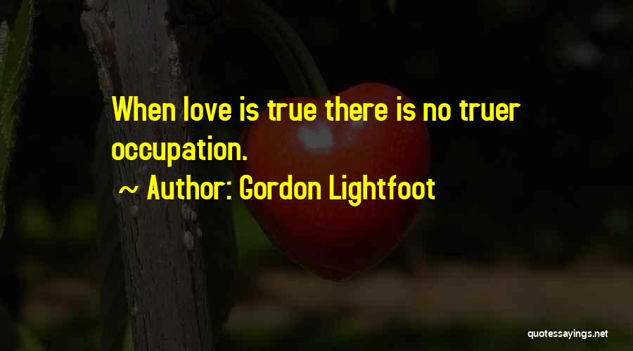 Gordon Lightfoot Quotes: When Love Is True There Is No Truer Occupation.