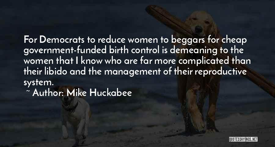 Mike Huckabee Quotes: For Democrats To Reduce Women To Beggars For Cheap Government-funded Birth Control Is Demeaning To The Women That I Know