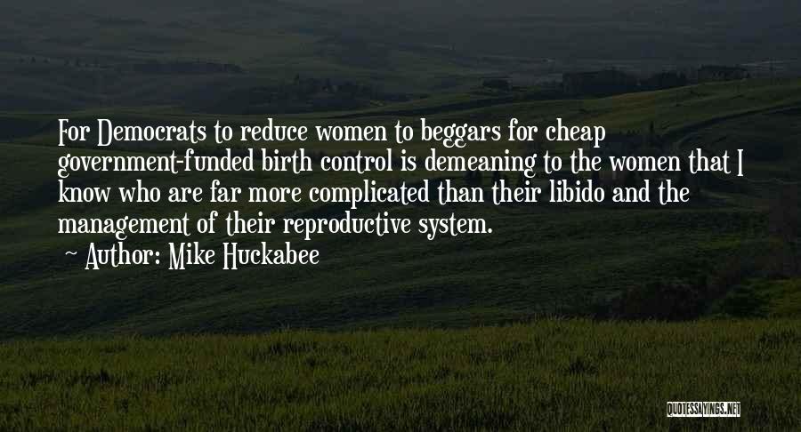 Mike Huckabee Quotes: For Democrats To Reduce Women To Beggars For Cheap Government-funded Birth Control Is Demeaning To The Women That I Know