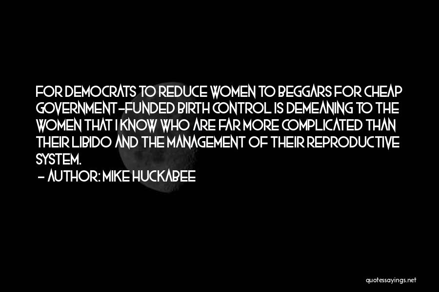 Mike Huckabee Quotes: For Democrats To Reduce Women To Beggars For Cheap Government-funded Birth Control Is Demeaning To The Women That I Know