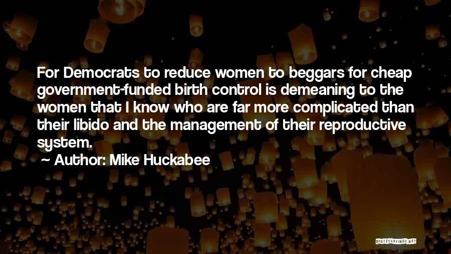 Mike Huckabee Quotes: For Democrats To Reduce Women To Beggars For Cheap Government-funded Birth Control Is Demeaning To The Women That I Know