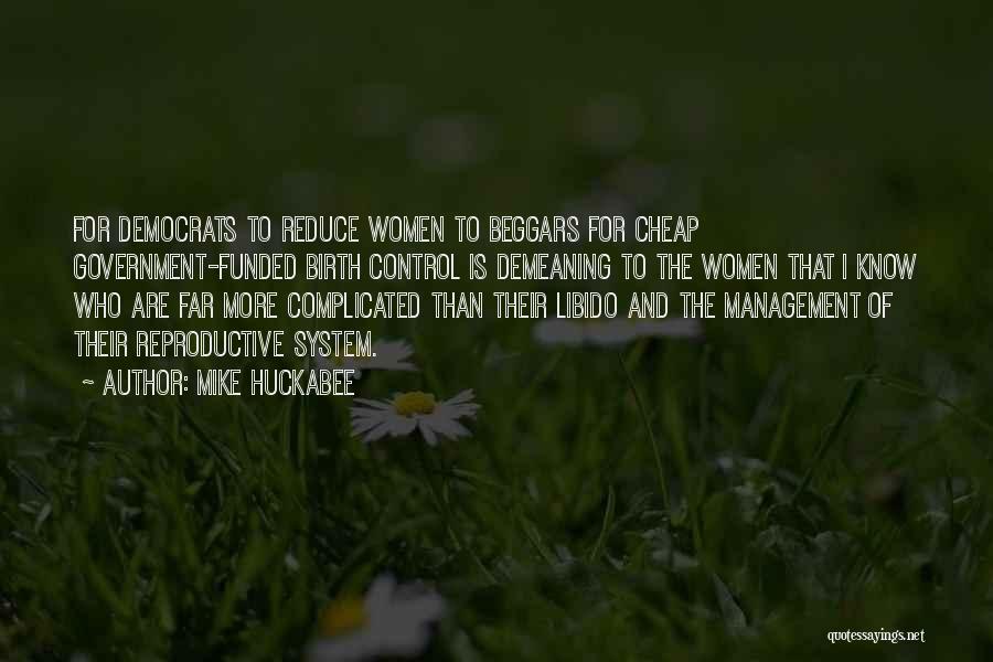 Mike Huckabee Quotes: For Democrats To Reduce Women To Beggars For Cheap Government-funded Birth Control Is Demeaning To The Women That I Know