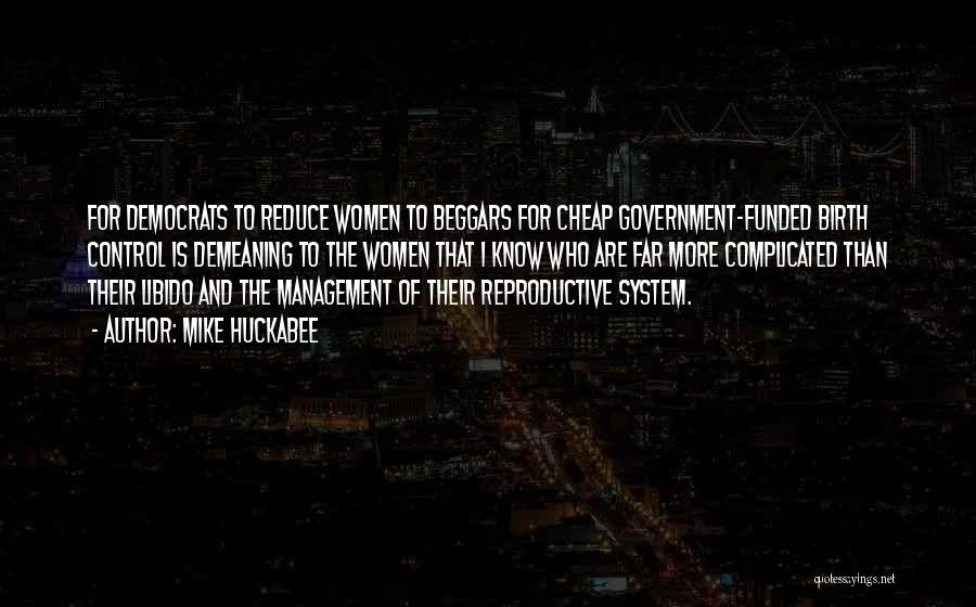 Mike Huckabee Quotes: For Democrats To Reduce Women To Beggars For Cheap Government-funded Birth Control Is Demeaning To The Women That I Know