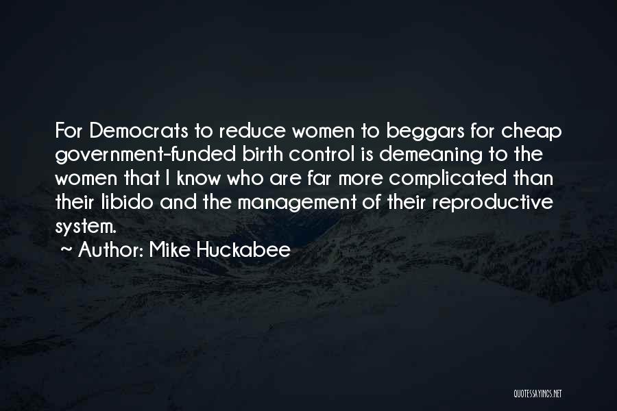 Mike Huckabee Quotes: For Democrats To Reduce Women To Beggars For Cheap Government-funded Birth Control Is Demeaning To The Women That I Know